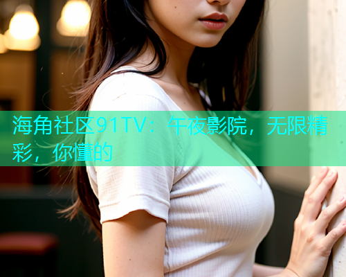 海角社区91TV：午夜影院，无限精彩，你懂的