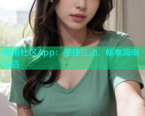 海角社区App：便捷互动，畅享海南生活