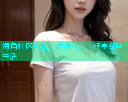 海角社区App：便捷互动，畅享邻里生活