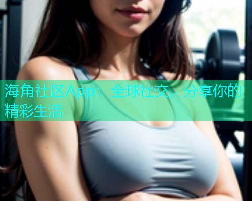 海角社区App：全球社交，分享你的精彩生活