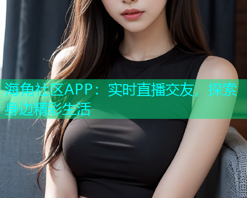 海角社区APP：实时直播交友，探索身边精彩生活