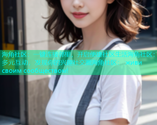 海角社区：一键连接邻里，开启便捷社区生活海角社区：多元互动，发现你的兴趣社交圈海角社区： живи своим сообществом!