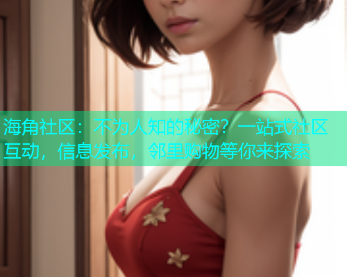 海角社区：不为人知的秘密？一站式社区互动，信息发布，邻里购物等你来探索