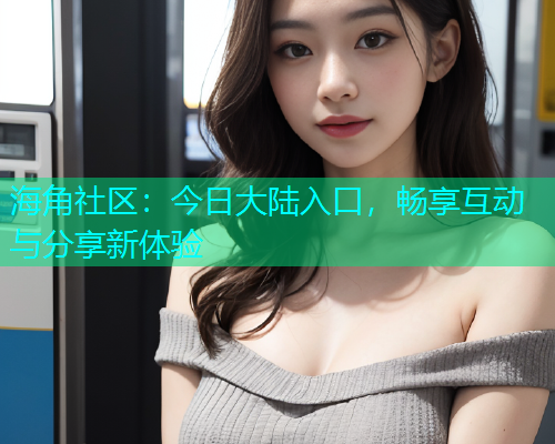 海角社区：今日大陆入口，畅享互动与分享新体验