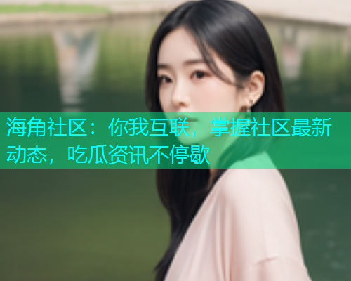 海角社区：你我互联，掌握社区最新动态，吃瓜资讯不停歇
