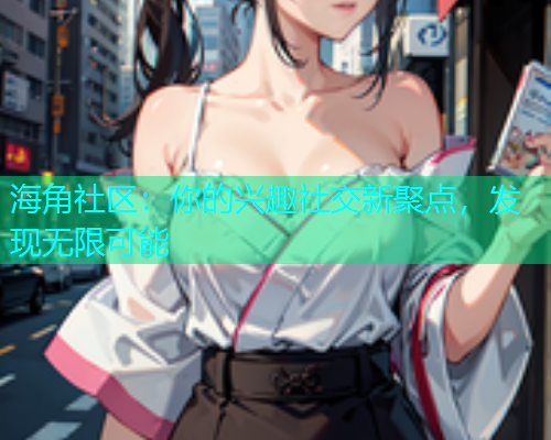 海角社区：你的兴趣社交新聚点，发现无限可能