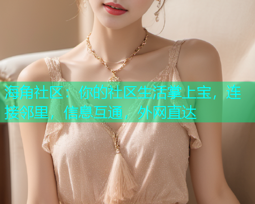 海角社区：你的社区生活掌上宝，连接邻里，信息互通，外网直达
