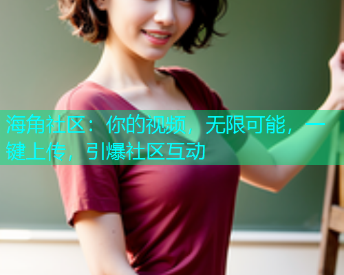 海角社区：你的视频，无限可能，一键上传，引爆社区互动