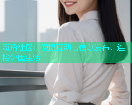 海角社区：便捷互动与信息发布，连接邻里生活