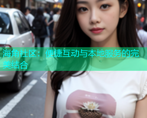 海角社区：便捷互动与本地服务的完美结合