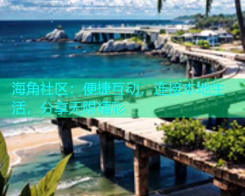 海角社区：便捷互动，连接本地生活，分享无限精彩