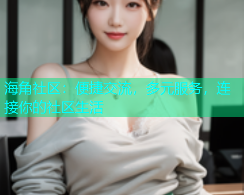 海角社区：便捷交流，多元服务，连接你的社区生活