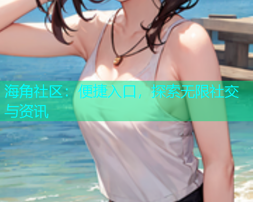 海角社区：便捷入口，探索无限社交与资讯