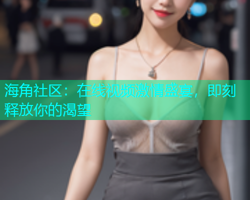 海角社区：在线视频激情盛宴，即刻释放你的渴望