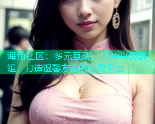 海角社区：多元互动， উষ্ণ兴趣群组，打造温馨友善的社交平台