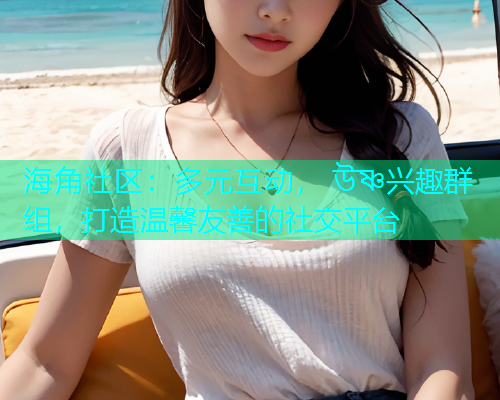 海角社区：多元互动， উষ্ণ兴趣群组，打造温馨友善的社交平台