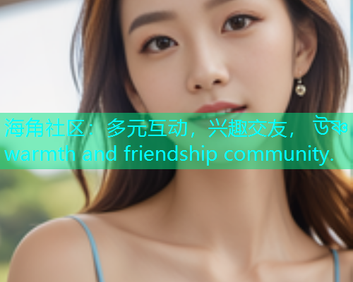 海角社区：多元互动，兴趣交友， উষ্ণ warmth and friendship community.