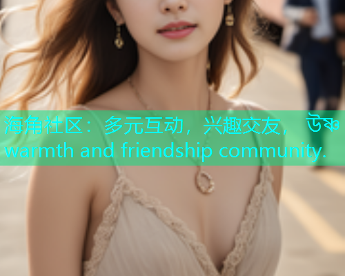 海角社区：多元互动，兴趣交友， উষ্ণ warmth and friendship community.