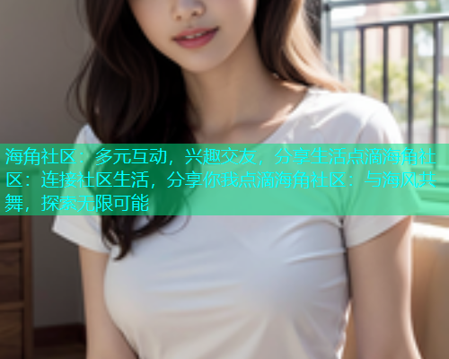 海角社区：多元互动，兴趣交友，分享生活点滴海角社区：连接社区生活，分享你我点滴海角社区：与海风共舞，探索无限可能