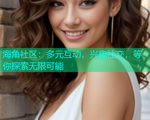 海角社区：多元互动，兴趣社交，等你探索无限可能