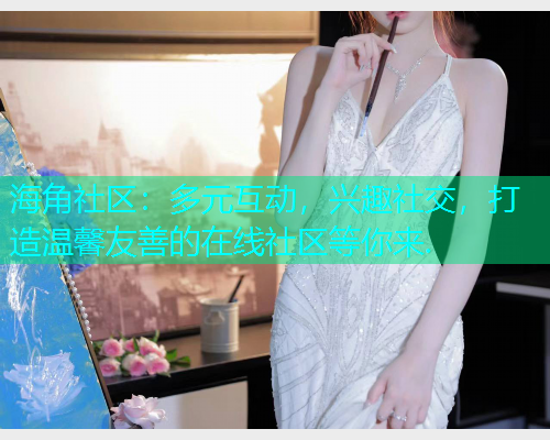 海角社区：多元互动，兴趣社交，打造温馨友善的在线社区等你来.