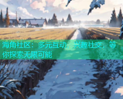 海角社区：多元互动，兴趣社交，等你探索无限可能