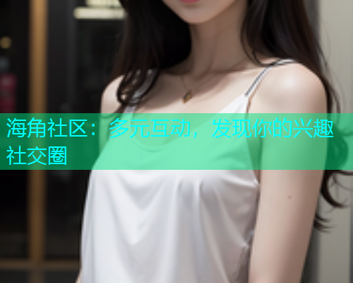 海角社区：多元互动，发现你的兴趣社交圈