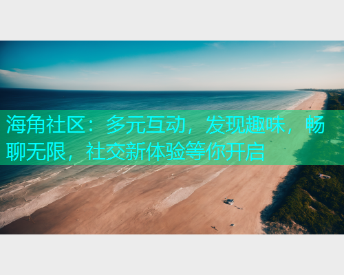 海角社区：多元互动，发现趣味，畅聊无限，社交新体验等你开启