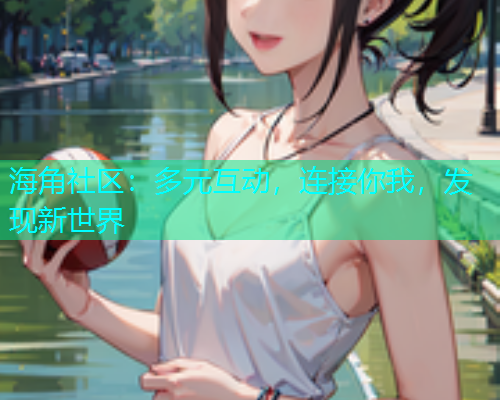 海角社区：多元互动，连接你我，发现新世界