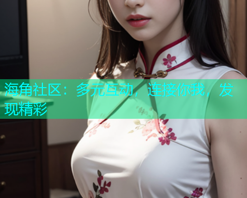 海角社区：多元互动，连接你我，发现精彩