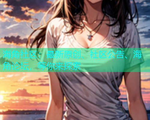 海角社区：最新原创、社区公告、海角论坛，等你来探索