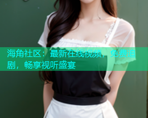 海角社区：最新在线视频，免费追剧，畅享视听盛宴
