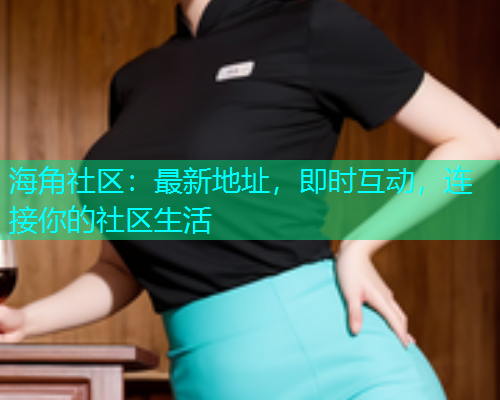 海角社区：最新地址，即时互动，连接你的社区生活