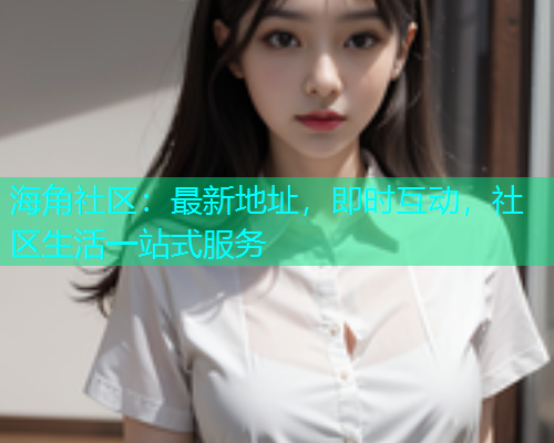 海角社区：最新地址，即时互动，社区生活一站式服务