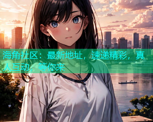 海角社区：最新地址，速递精彩，真人互动，等你来