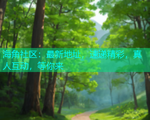 海角社区：最新地址，速递精彩，真人互动，等你来