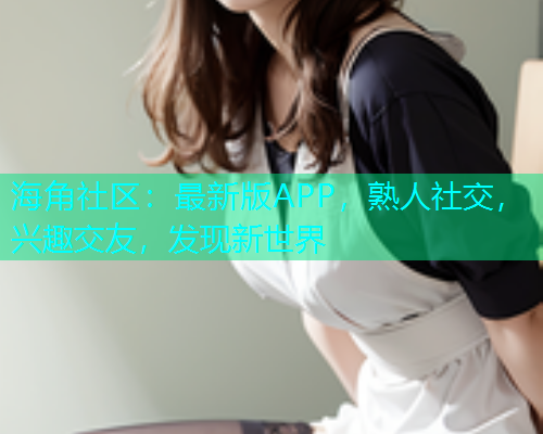 海角社区：最新版APP，熟人社交，兴趣交友，发现新世界