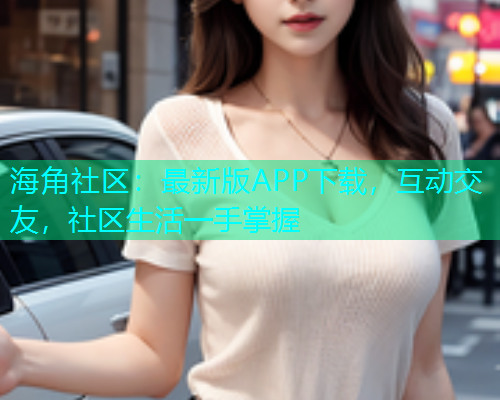 海角社区：最新版APP下载，互动交友，社区生活一手掌握