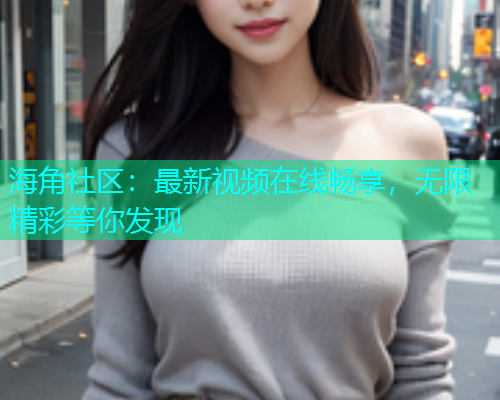 海角社区：最新视频在线畅享，无限精彩等你发现