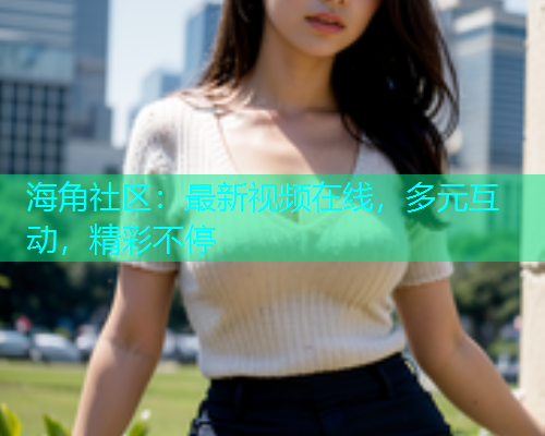 海角社区：最新视频在线，多元互动，精彩不停