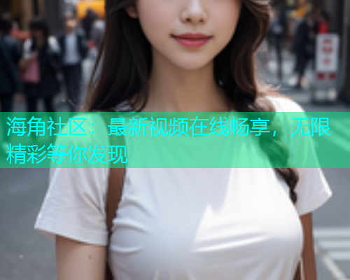 海角社区：最新视频在线畅享，无限精彩等你发现