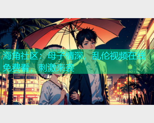 海角社区：母子情深，乱伦视频在线免费看，刺激来袭