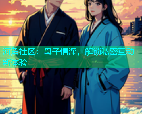 海角社区：母子情深，解锁私密互动新体验
