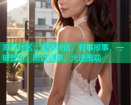 海角社区：没话找话，有事报事，一键登录，附近趣事，火速围观