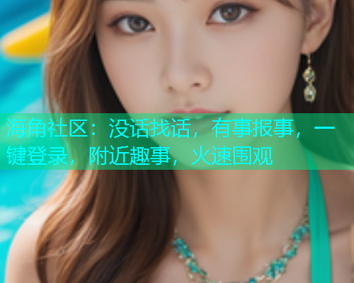 海角社区：没话找话，有事报事，一键登录，附近趣事，火速围观