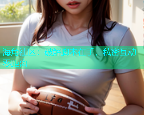海角社区：破解脚本在手，私密互动零距离