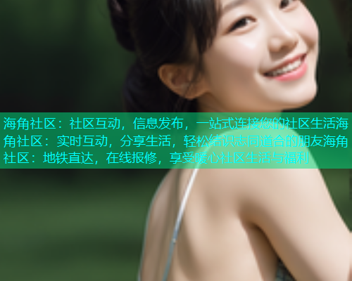 海角社区：社区互动，信息发布，一站式连接您的社区生活海角社区：实时互动，分享生活，轻松结识志同道合的朋友海角社区：地铁直达，在线报修，享受暖心社区生活与福利
