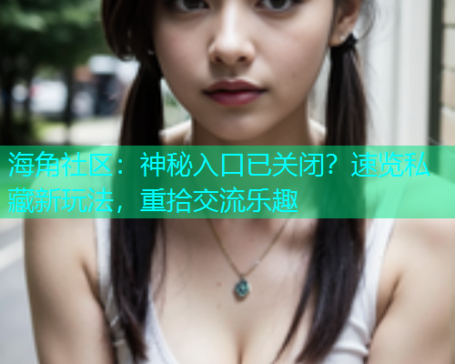 海角社区：神秘入口已关闭？速览私藏新玩法，重拾交流乐趣
