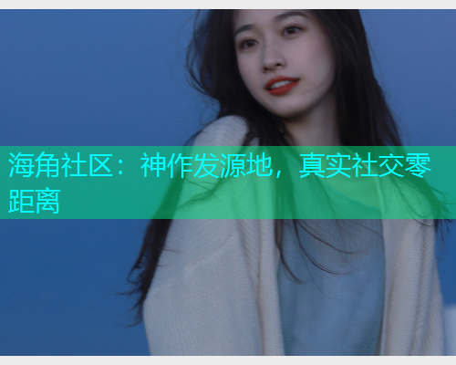 海角社区：神作发源地，真实社交零距离