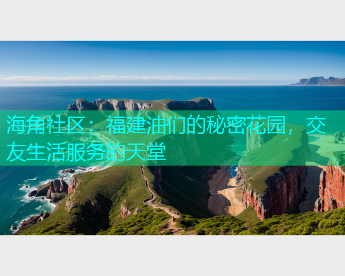 海角社区：福建油们的秘密花园，交友生活服务的天堂